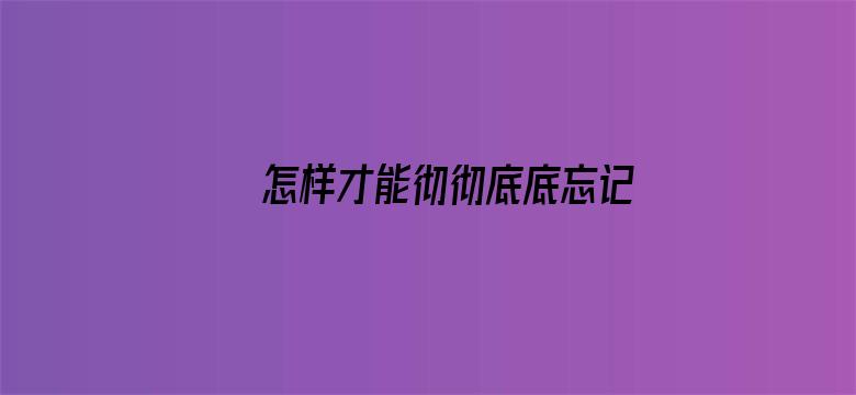 怎样才能彻彻底底忘记一些不好的事？